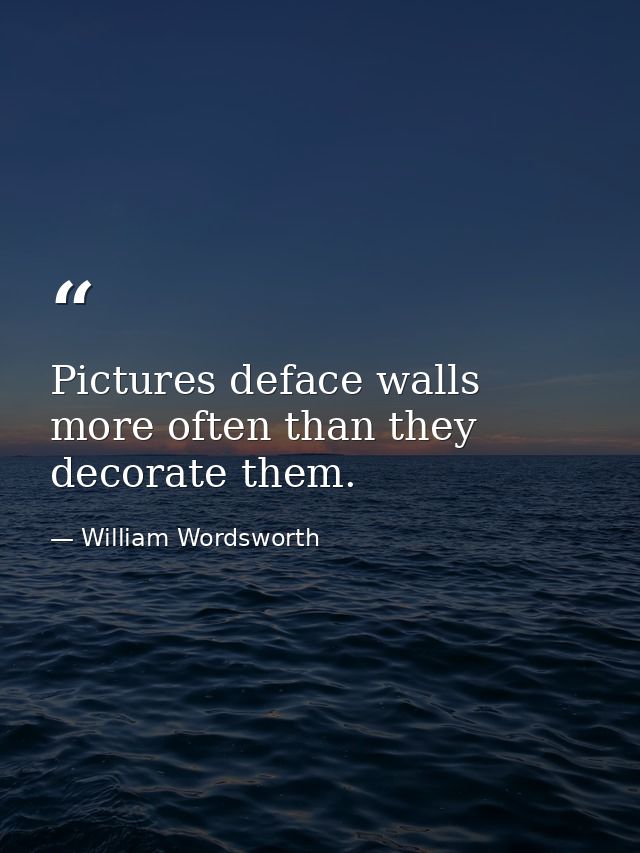 Pictures deface walls more often than they decorate them. — William Wordsworth