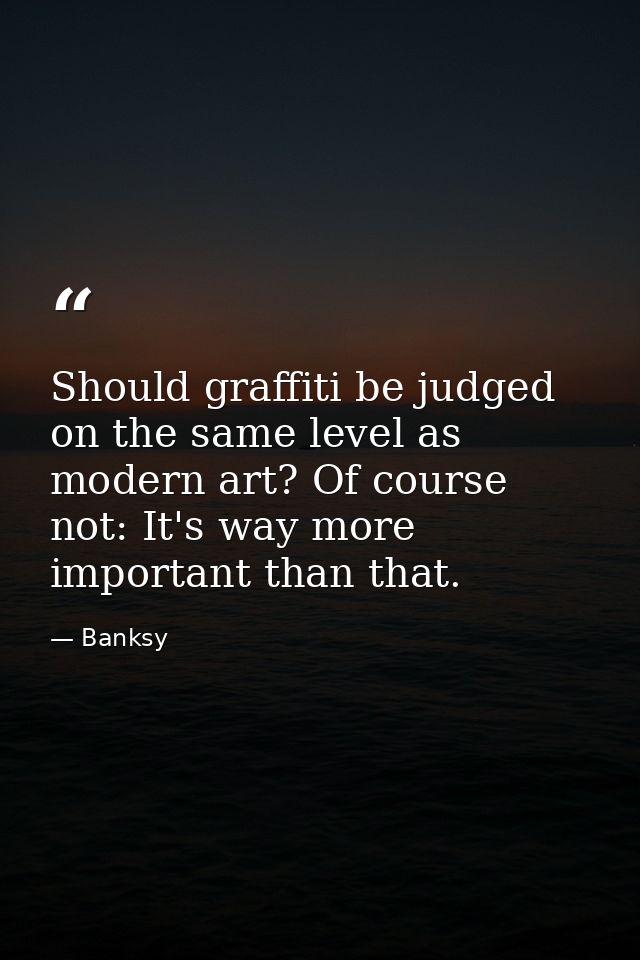 Should graffiti be judged on the same level as modern art? Of course not: It's way more important than that. — Banksy