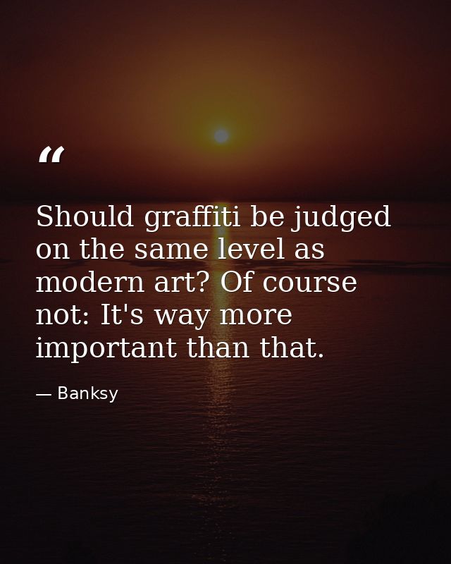 Should graffiti be judged on the same level as modern art? Of course not: It's way more important than that. — Banksy