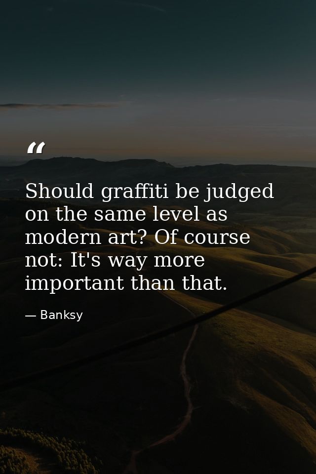 Should graffiti be judged on the same level as modern art? Of course not: It's way more important than that. — Banksy