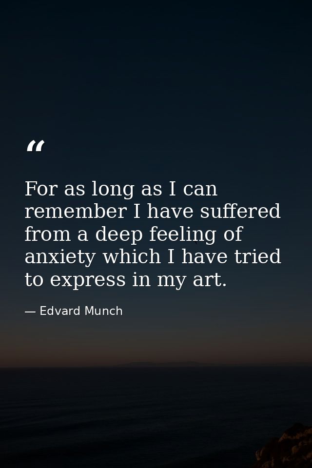 For as long as I can remember I have suffered from a deep feeling of anxiety which I have tried to express in my art. — Edvard Munch