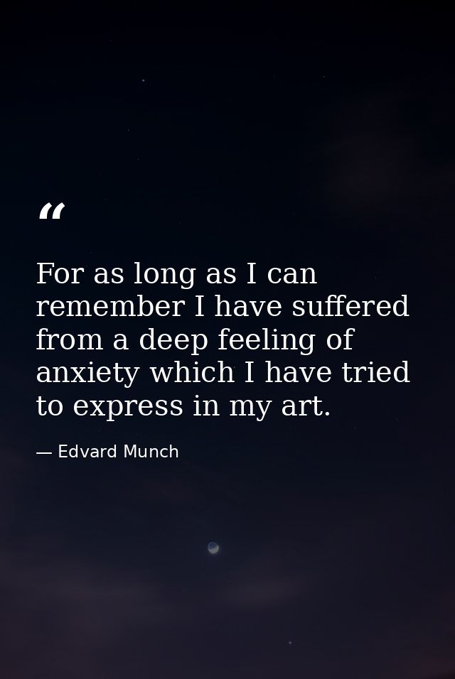 For as long as I can remember I have suffered from a deep feeling of anxiety which I have tried to express in my art. — Edvard Munch