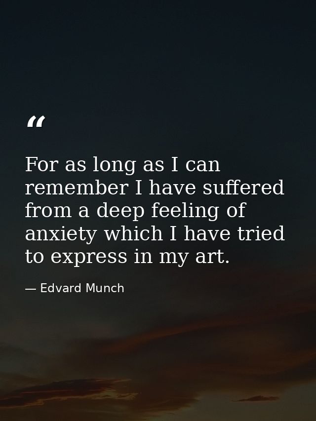 For as long as I can remember I have suffered from a deep feeling of anxiety which I have tried to express in my art. — Edvard Munch