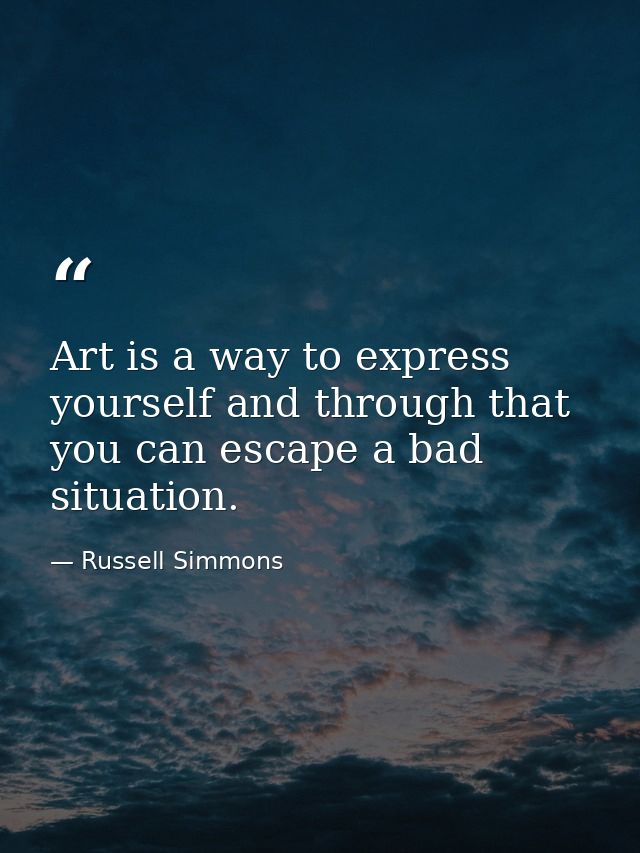 Art is a way to express yourself and through that you can escape a bad situation. — Russell Simmons
