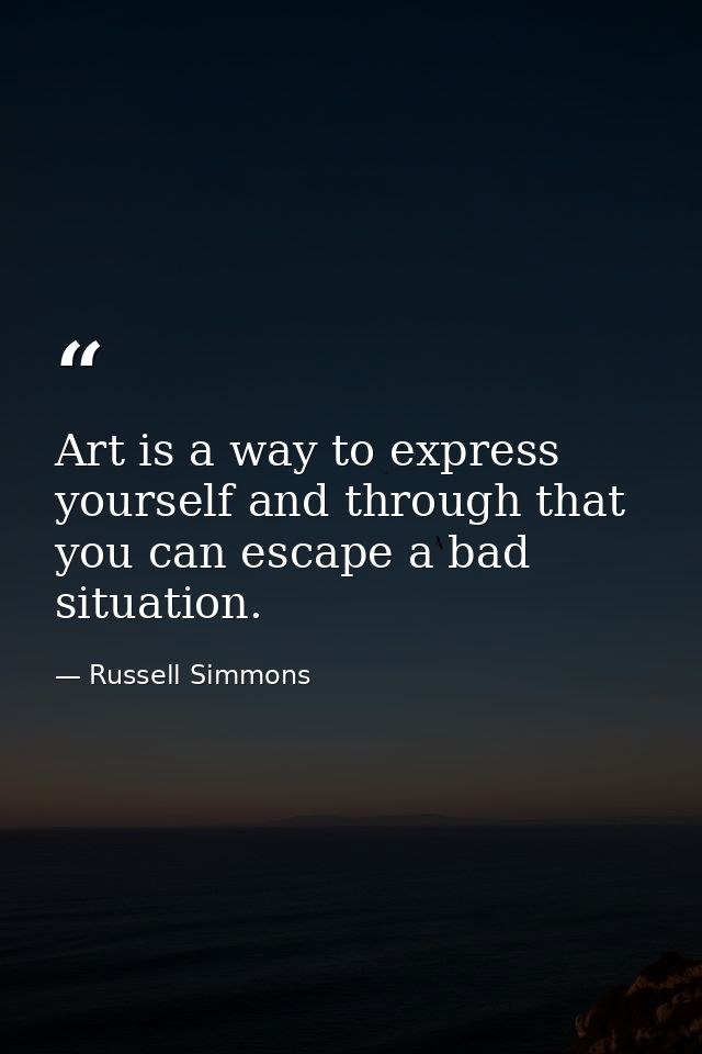 Art is a way to express yourself and through that you can escape a bad situation. — Russell Simmons