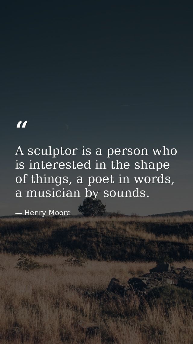 A sculptor is a person who is interested in the shape of things, a poet in words, a musician by sounds. — Henry Moore