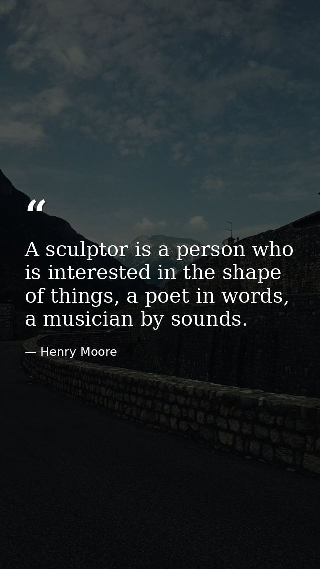 A sculptor is a person who is interested in the shape of things, a poet in words, a musician by sounds. — Henry Moore