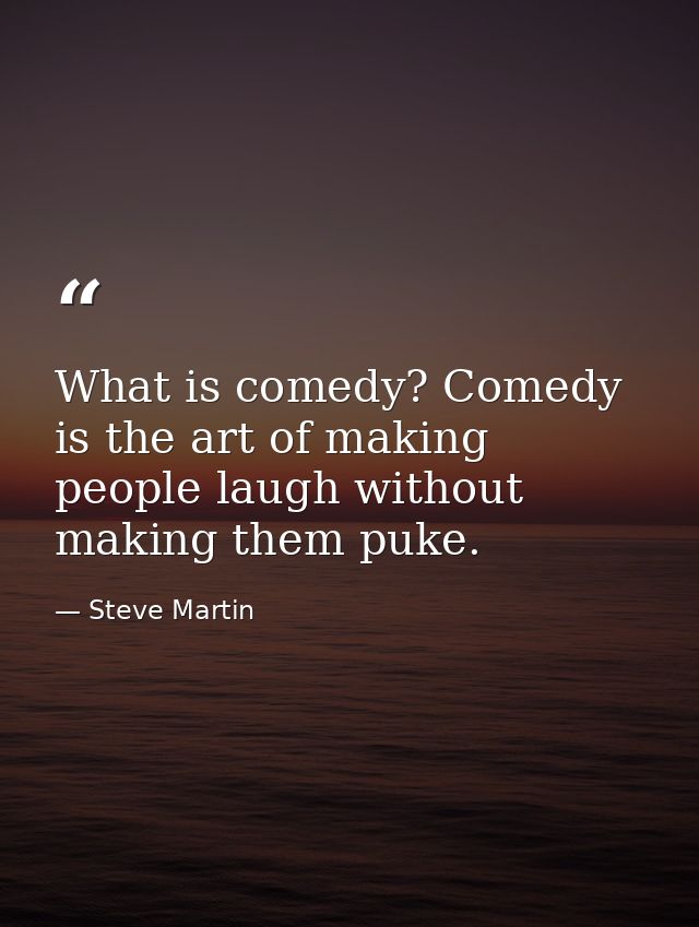 What is comedy? Comedy is the art of making people laugh without making them puke. — Steve Martin
