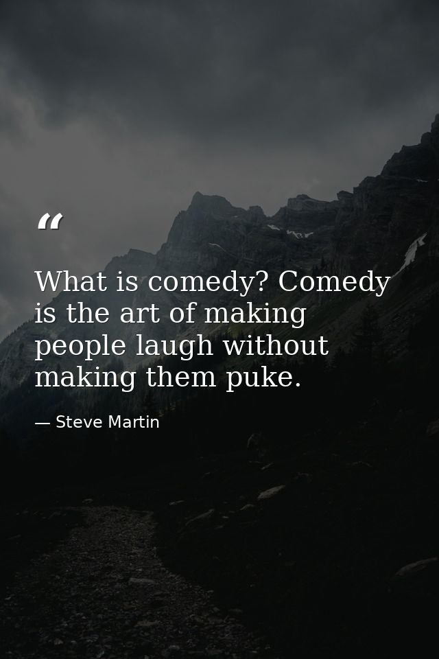 What is comedy? Comedy is the art of making people laugh without making them puke. — Steve Martin