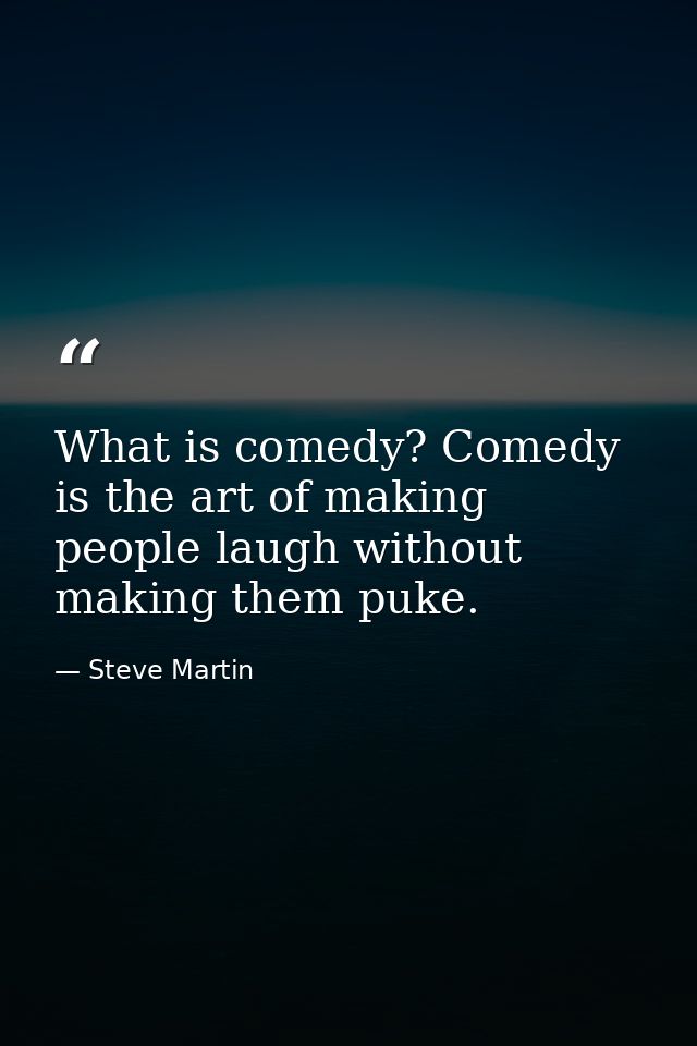 What is comedy? Comedy is the art of making people laugh without making them puke. — Steve Martin