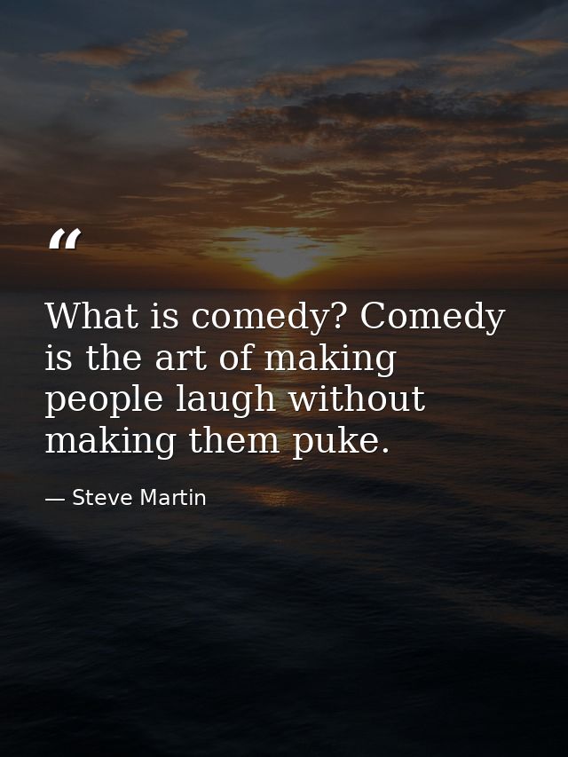 What is comedy? Comedy is the art of making people laugh without making them puke. — Steve Martin