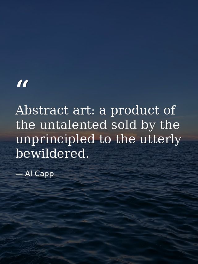 Abstract art: a product of the untalented sold by the unprincipled to the utterly bewildered. — Al Capp
