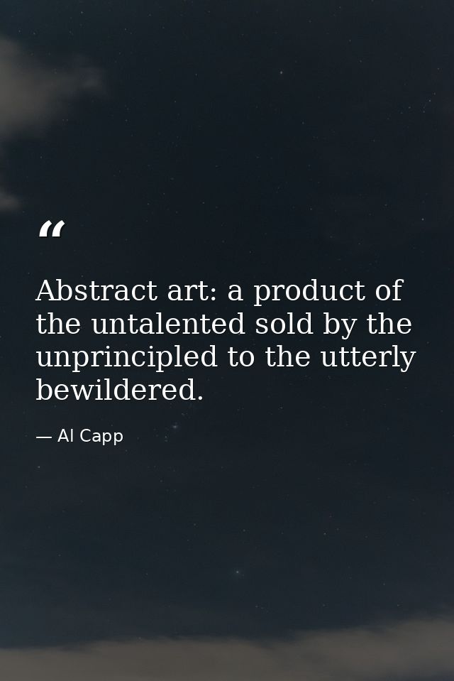 Abstract art: a product of the untalented sold by the unprincipled to the utterly bewildered. — Al Capp