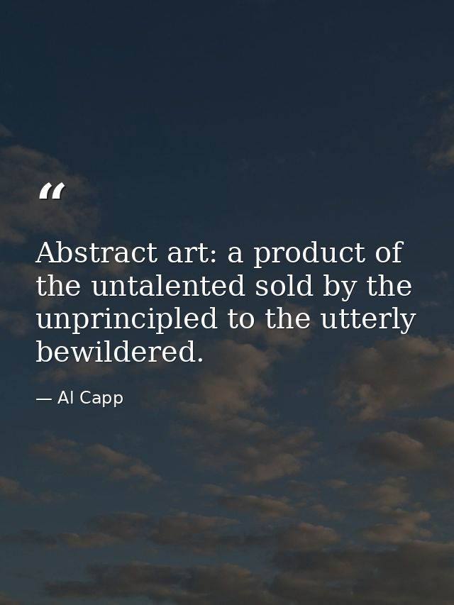 Abstract art: a product of the untalented sold by the unprincipled to the utterly bewildered. — Al Capp