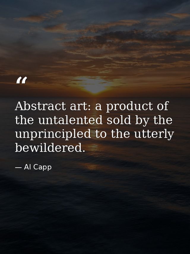 Abstract art: a product of the untalented sold by the unprincipled to the utterly bewildered. — Al Capp