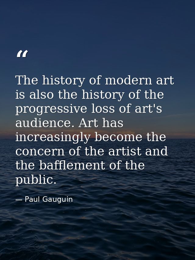 The history of modern art is also the history of the progressive loss of art's audience. Art has increasingly become the — Paul Gauguin