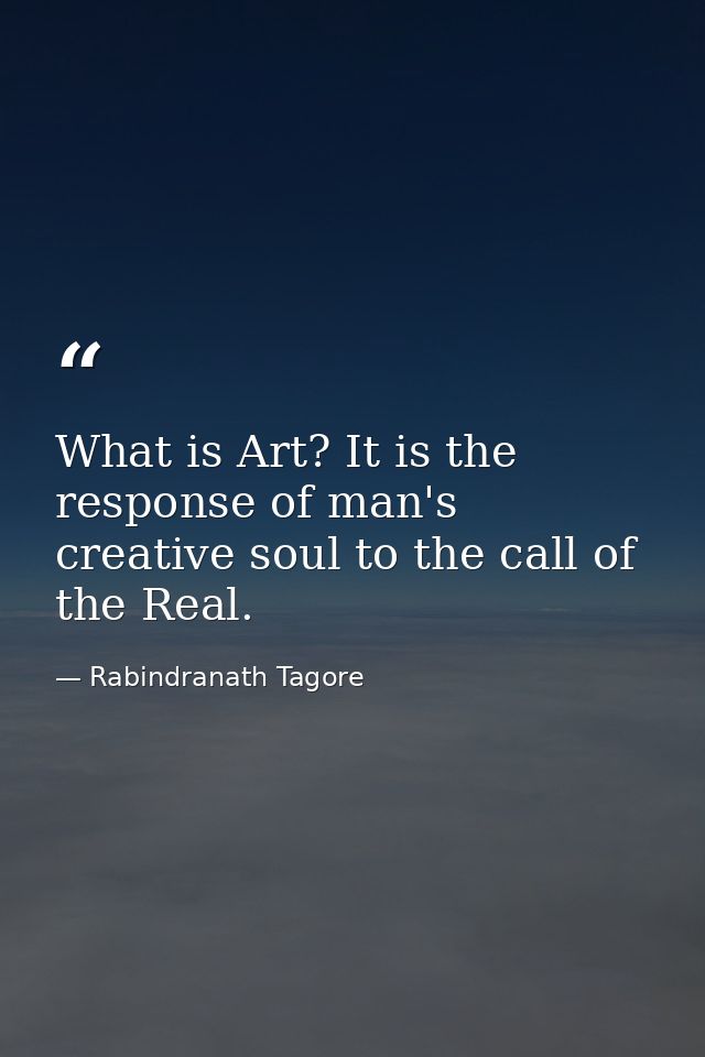 What is Art? It is the response of man's creative soul to the call of the Real. — Rabindranath Tagore