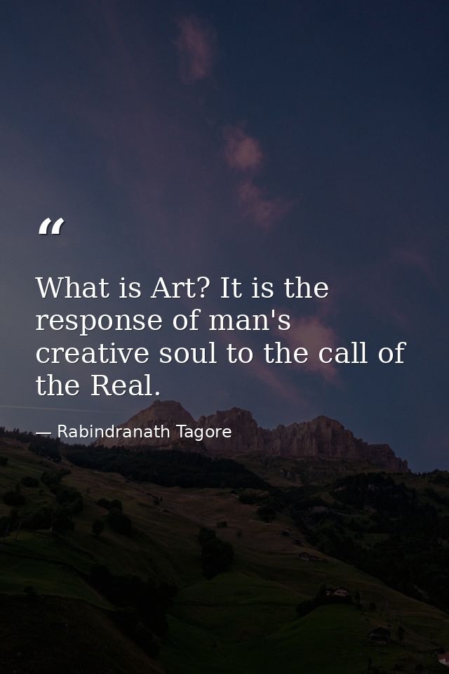 What is Art? It is the response of man's creative soul to the call of the Real. — Rabindranath Tagore