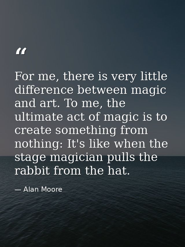 For me, there is very little difference between magic and art. To me, the ultimate act of magic is to create something f — Alan Moore