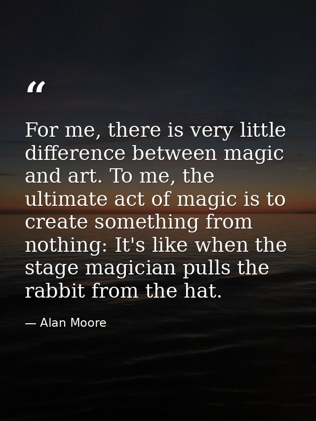 For me, there is very little difference between magic and art. To me, the ultimate act of magic is to create something f — Alan Moore
