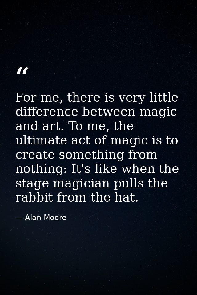 For me, there is very little difference between magic and art. To me, the ultimate act of magic is to create something f — Alan Moore