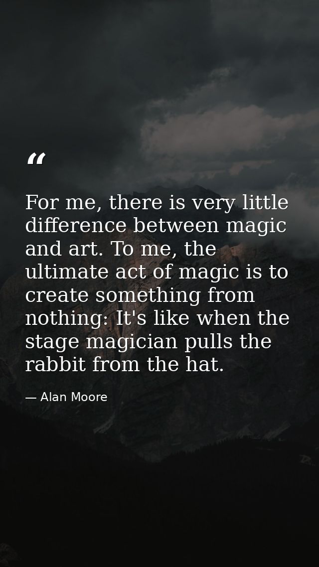 For me, there is very little difference between magic and art. To me, the ultimate act of magic is to create something f — Alan Moore