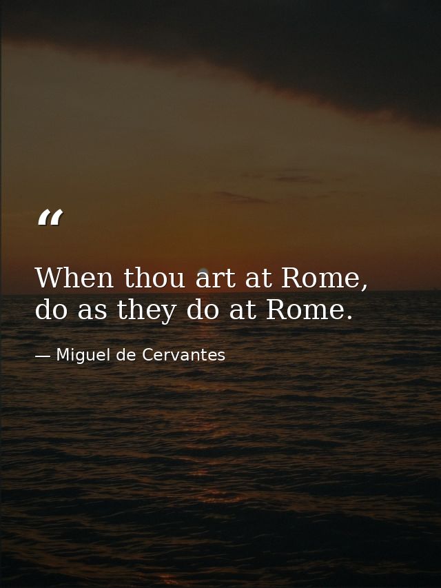 When thou art at Rome, do as they do at Rome. — Miguel de Cervantes