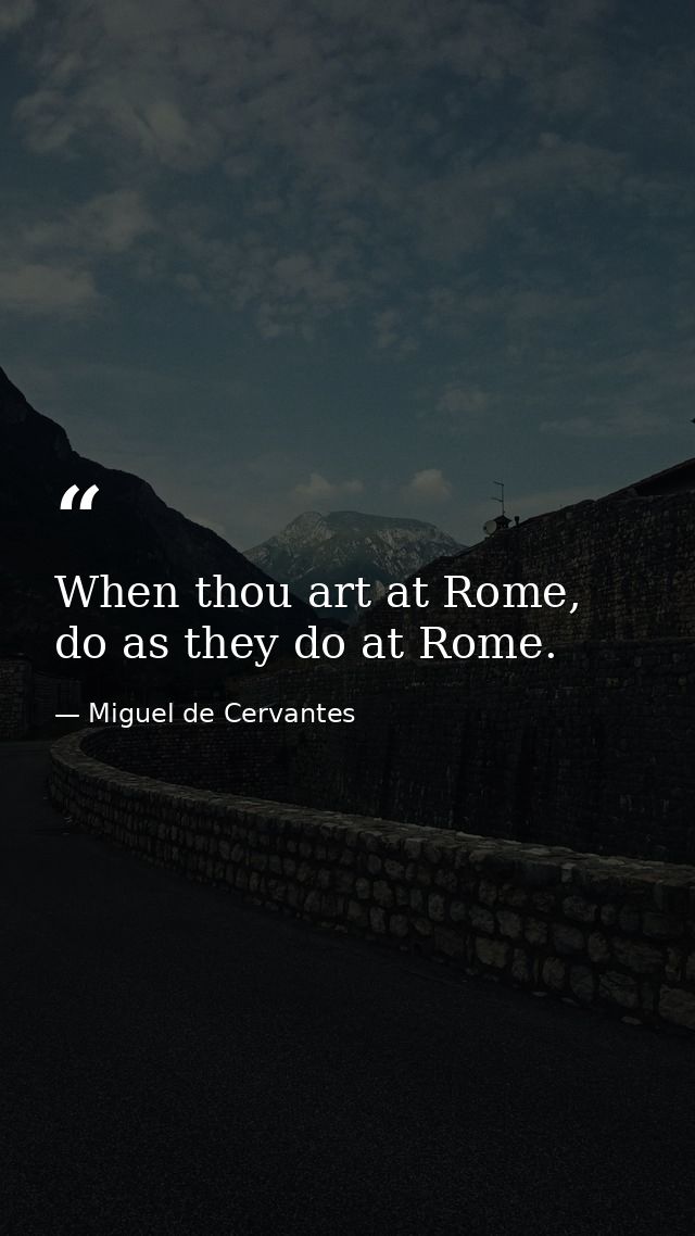 When thou art at Rome, do as they do at Rome. — Miguel de Cervantes