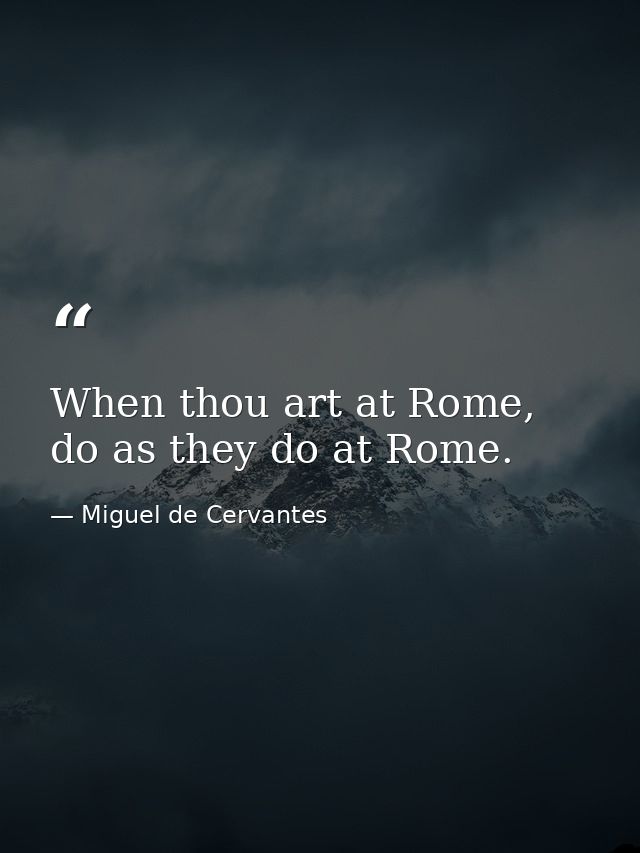 When thou art at Rome, do as they do at Rome. — Miguel de Cervantes