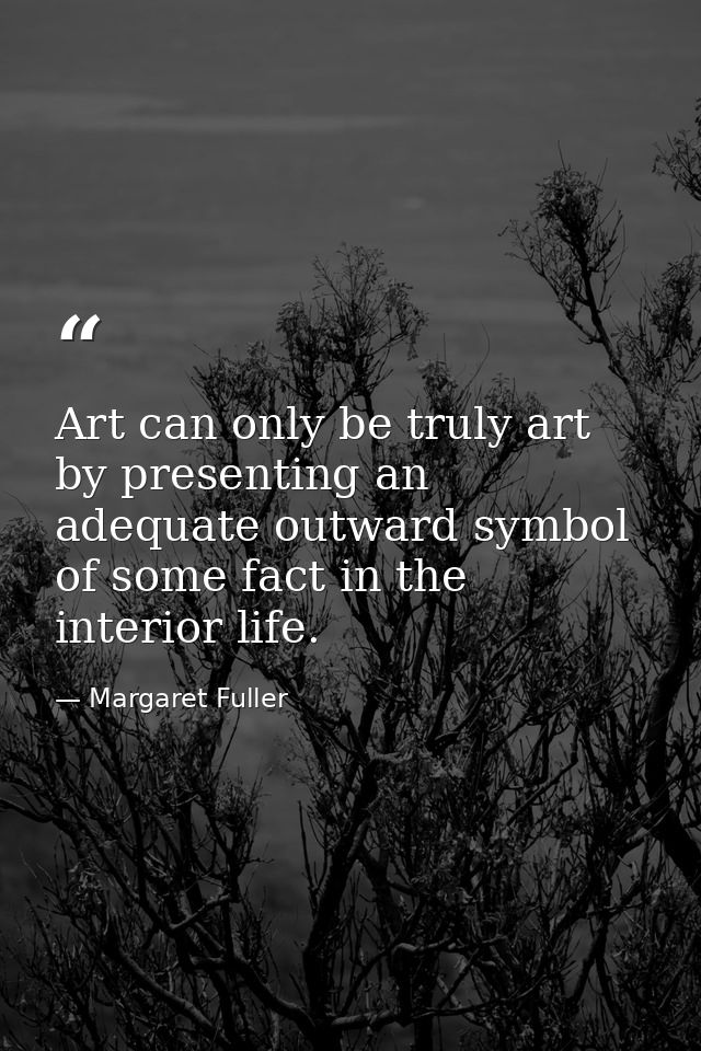 Art can only be truly art by presenting an adequate outward symbol of some fact in the interior life. — Margaret Fuller