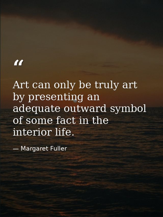 Art can only be truly art by presenting an adequate outward symbol of some fact in the interior life. — Margaret Fuller