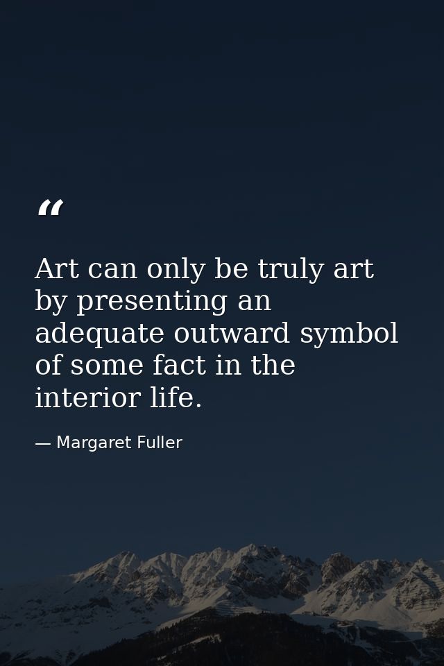 Art can only be truly art by presenting an adequate outward symbol of some fact in the interior life. — Margaret Fuller