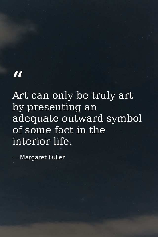 Art can only be truly art by presenting an adequate outward symbol of some fact in the interior life. — Margaret Fuller