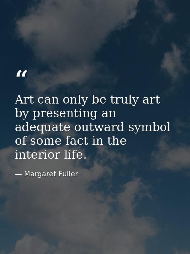 Art can only be truly art by presenting an adequate outward symbol of some fact in the interior life. — Margaret Fuller