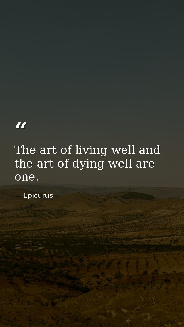 The art of living well and the art of dying well are one. — Epicurus