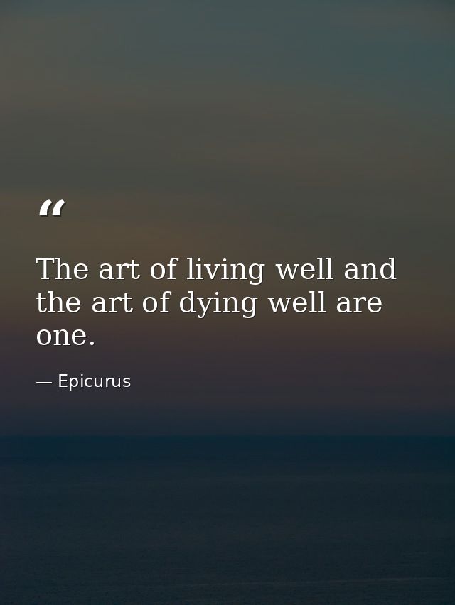 The art of living well and the art of dying well are one. — Epicurus