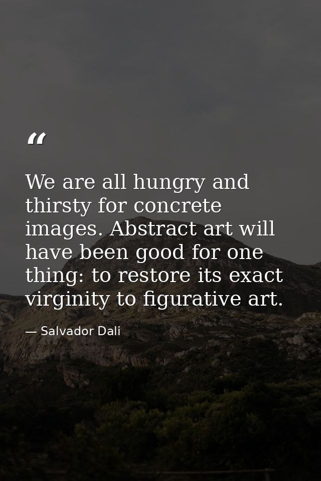 We are all hungry and thirsty for concrete images. Abstract art will have been good for one thing: to restore its exact  — Salvador Dali