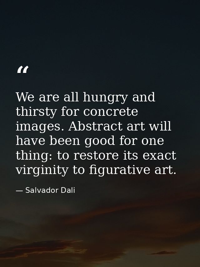 We are all hungry and thirsty for concrete images. Abstract art will have been good for one thing: to restore its exact  — Salvador Dali
