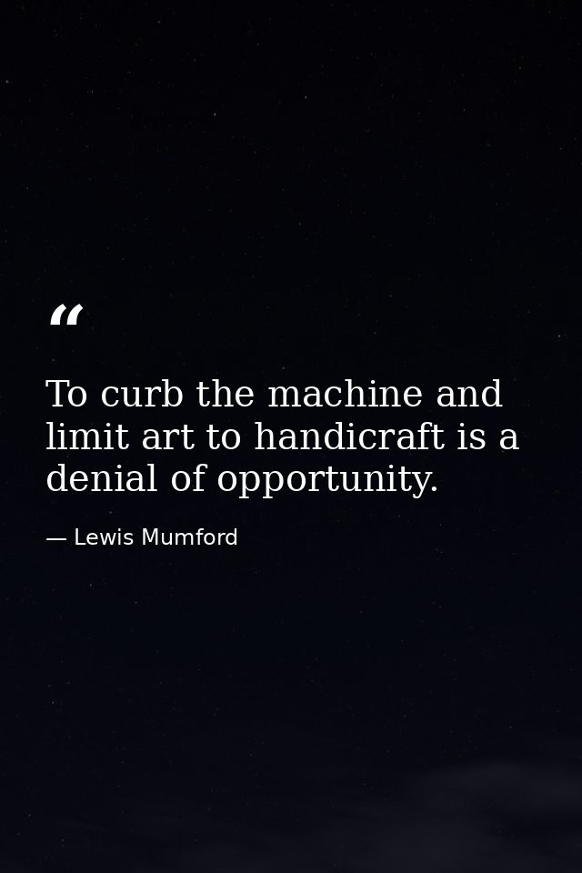 To curb the machine and limit art to handicraft is a denial of opportunity. — Lewis Mumford
