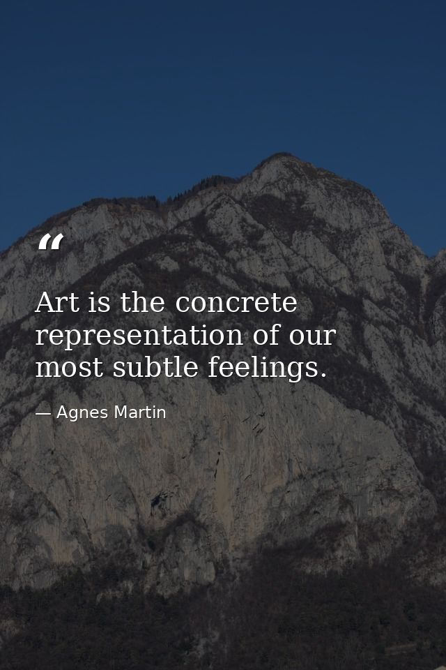 Art is the concrete representation of our most subtle feelings. — Agnes Martin