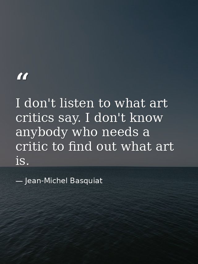 I don't listen to what art critics say. I don't know anybody who needs a critic to find out what art is. — Jean-Michel Basquiat