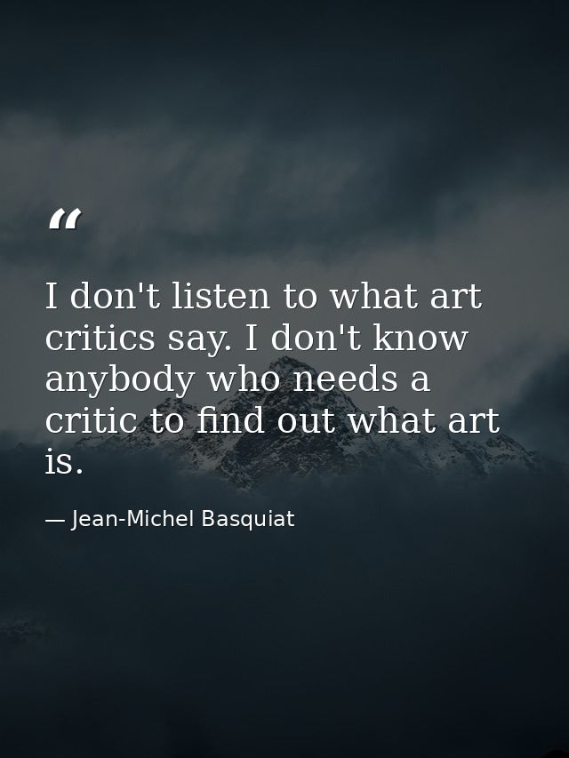 I don't listen to what art critics say. I don't know anybody who needs a critic to find out what art is. — Jean-Michel Basquiat
