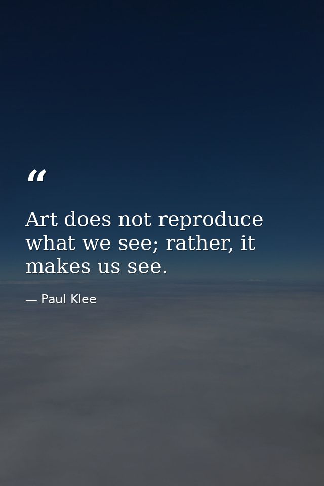 Art does not reproduce what we see; rather, it makes us see. — Paul Klee