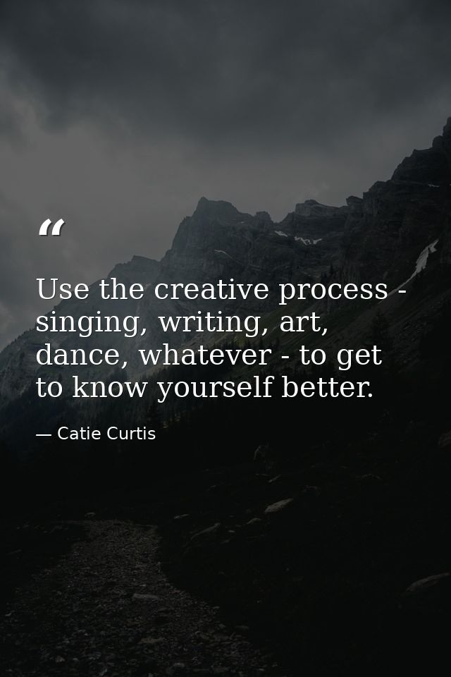 Use the creative process - singing, writing, art, dance, whatever - to get to know yourself better. — Catie Curtis