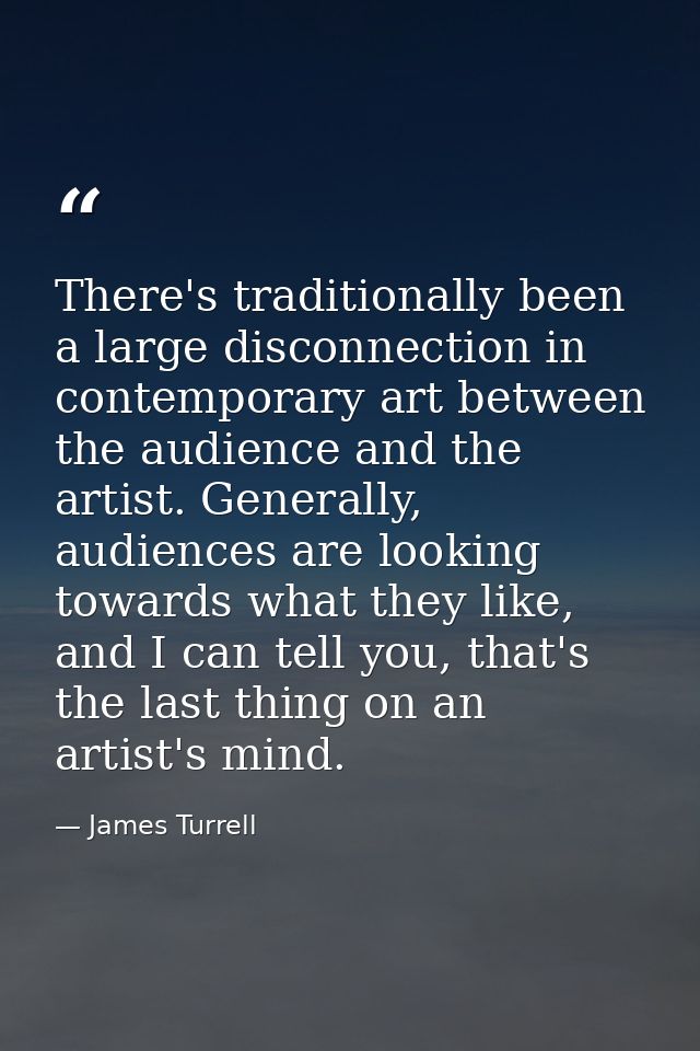 There's traditionally been a large disconnection in contemporary art between the audience and the artist. Generally, aud — James Turrell