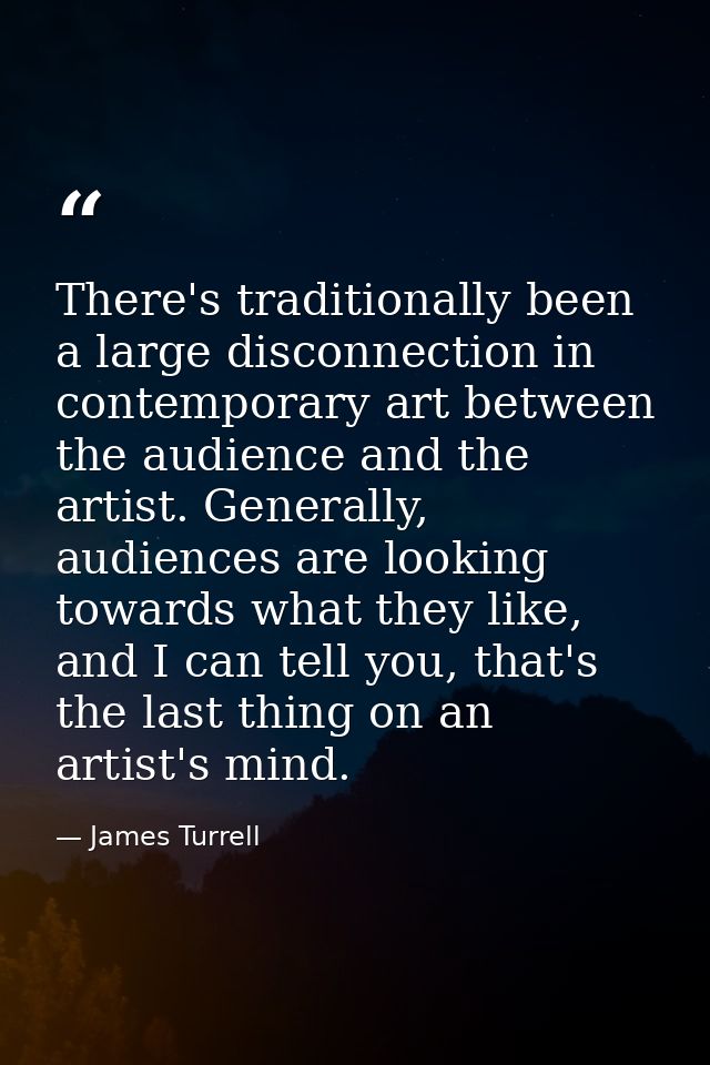 There's traditionally been a large disconnection in contemporary art between the audience and the artist. Generally, aud — James Turrell