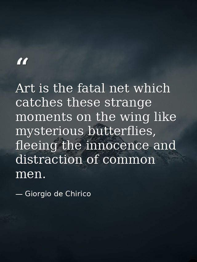 Art is the fatal net which catches these strange moments on the wing like mysterious butterflies, fleeing the innocence  — Giorgio de Chirico