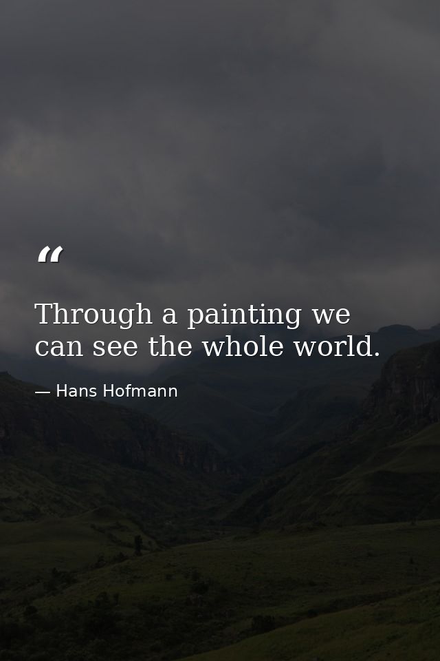 Through a painting we can see the whole world. — Hans Hofmann