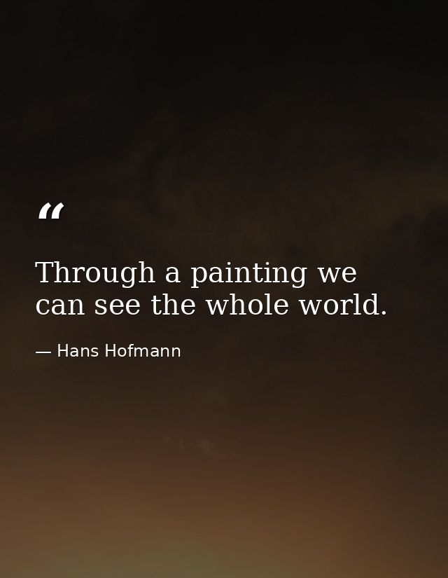Through a painting we can see the whole world. — Hans Hofmann
