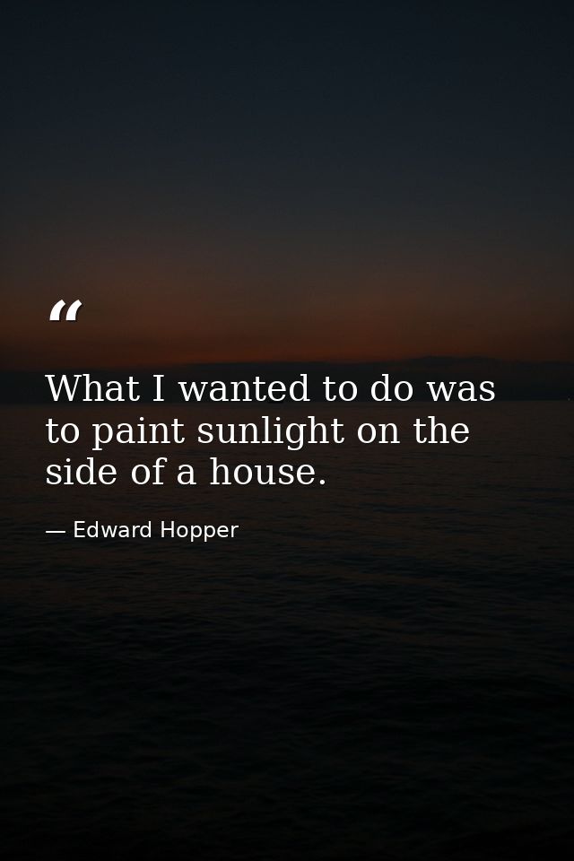 What I wanted to do was to paint sunlight on the side of a house. — Edward Hopper